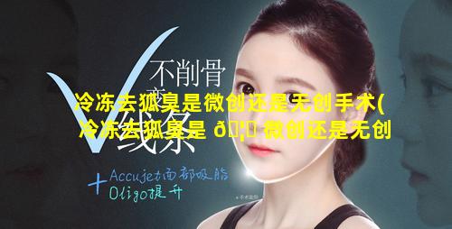 冷冻去狐臭是微创还是无创手术(冷冻去狐臭是 🦉 微创还是无创手术好)